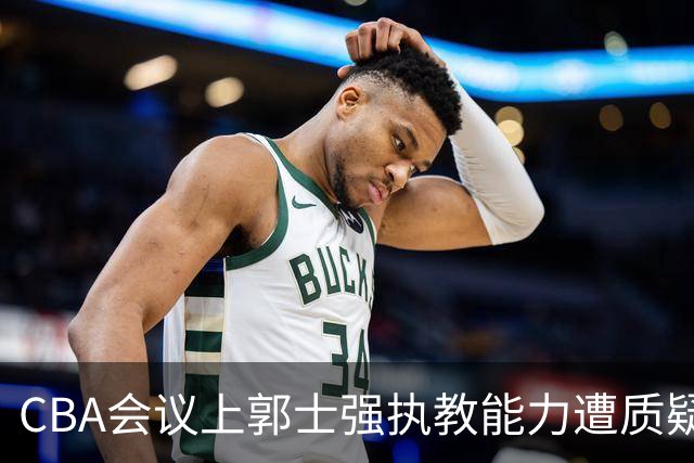 CBA会议上郭士强执教能力遭质疑，老总们对表现不满